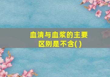 血清与血浆的主要区别是不含( )